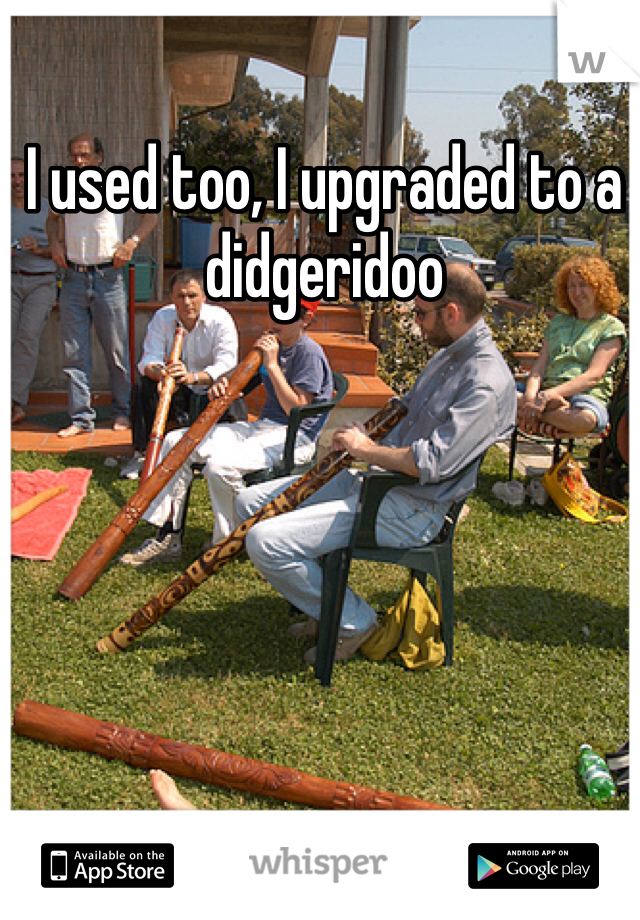 I used too, I upgraded to a didgeridoo 