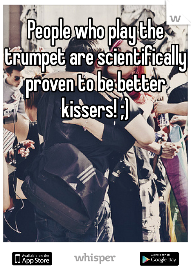 People who play the trumpet are scientifically proven to be better kissers! ;)