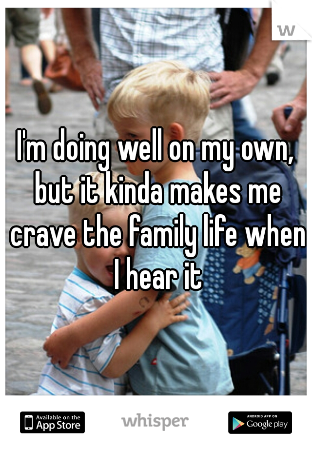 I'm doing well on my own, but it kinda makes me crave the family life when I hear it