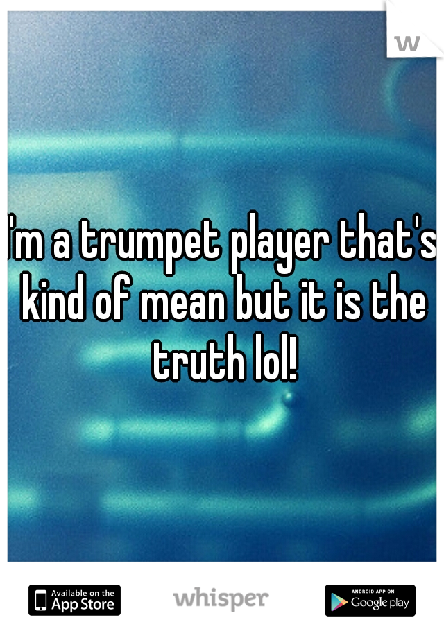 I'm a trumpet player that's kind of mean but it is the truth lol!