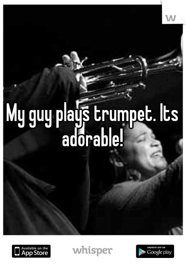 My guy plays trumpet. Its adorable! 