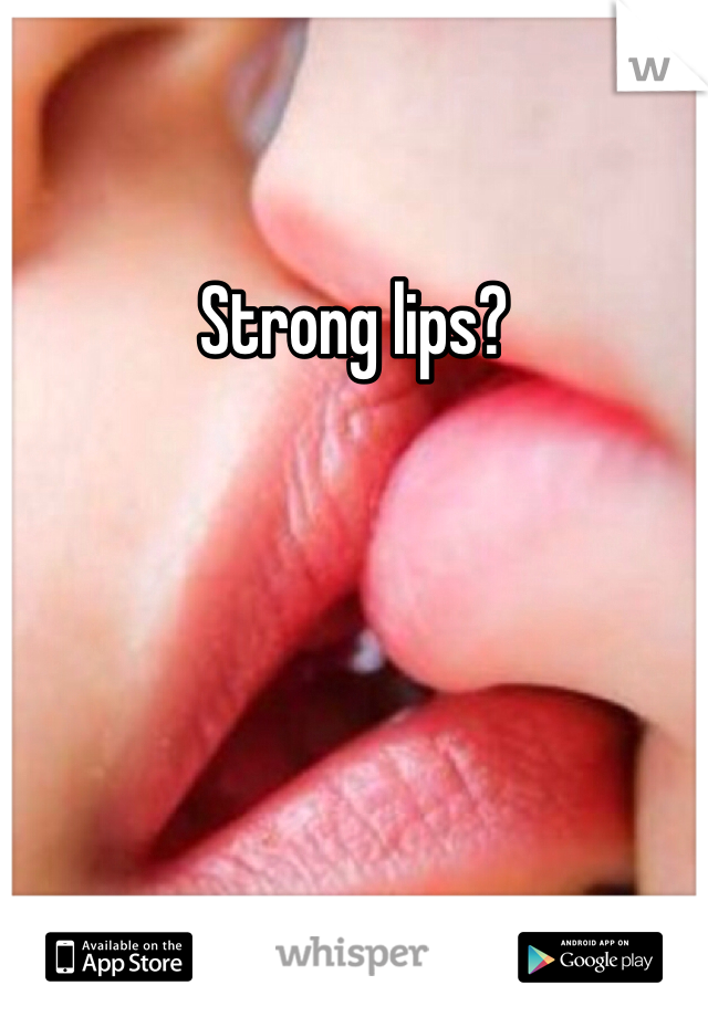 Strong lips?