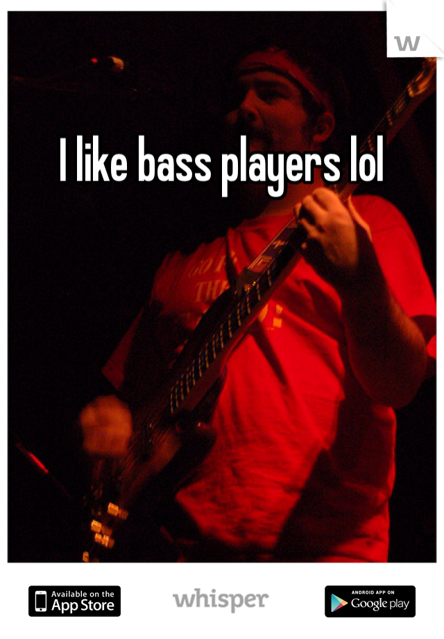 I like bass players lol