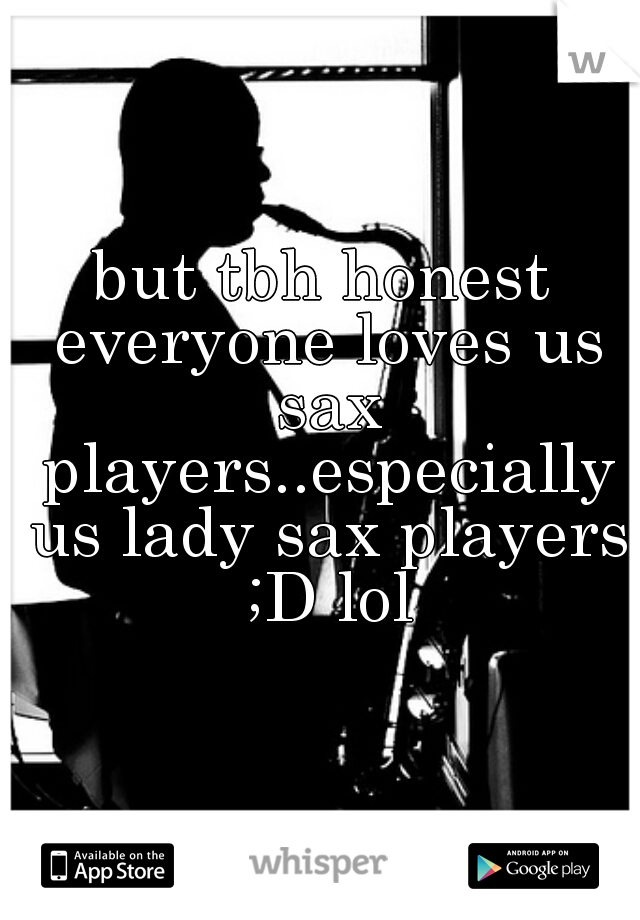 but tbh honest everyone loves us sax players..especially us lady sax players ;D lol