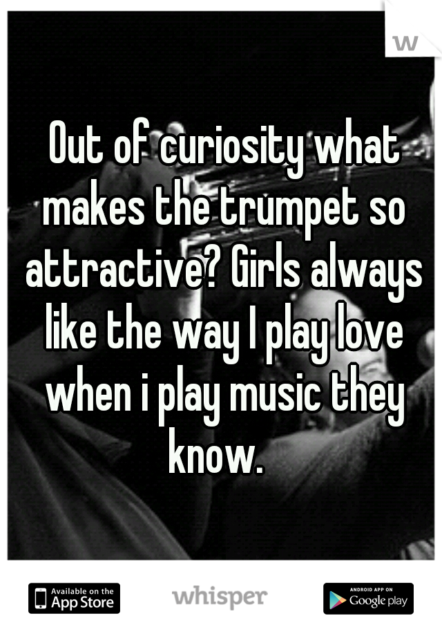  Out of curiosity what makes the trumpet so attractive? Girls always like the way I play love when i play music they know.  