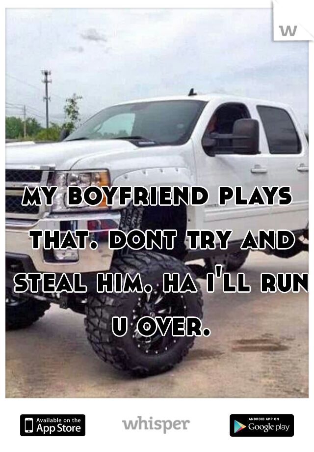 my boyfriend plays that. dont try and steal him. ha i'll run u over.