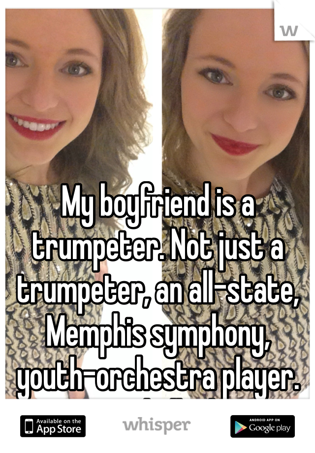 My boyfriend is a trumpeter. Not just a trumpeter, an all-state, Memphis symphony, youth-orchestra player. It's sexy as hell. This is me