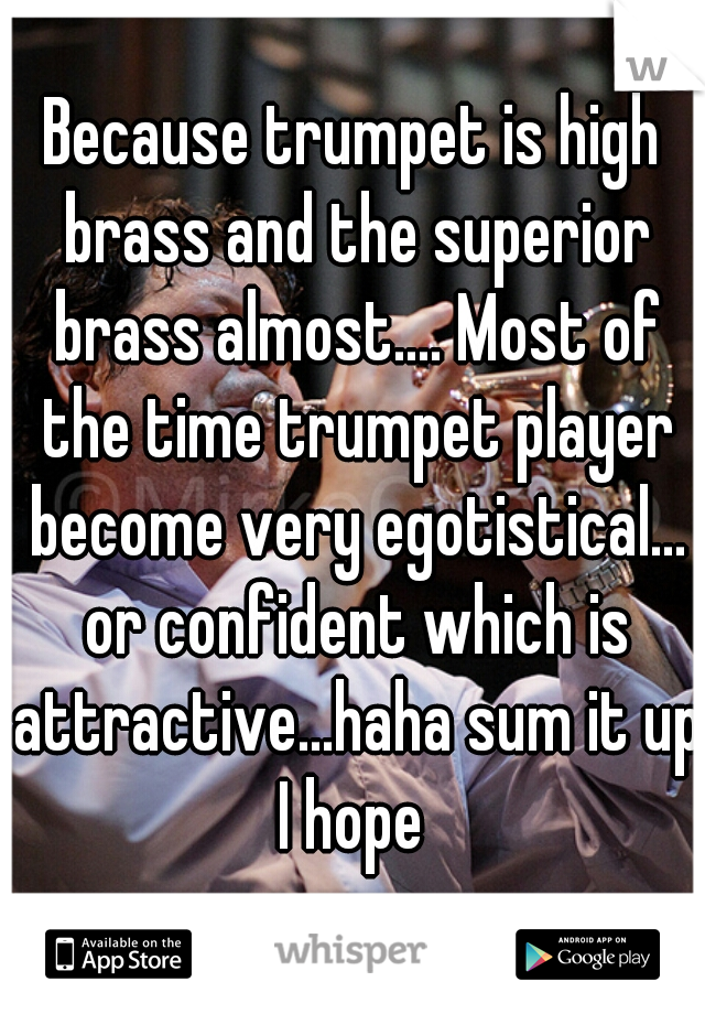 Because trumpet is high brass and the superior brass almost.... Most of the time trumpet player become very egotistical... or confident which is attractive...haha sum it up I hope 