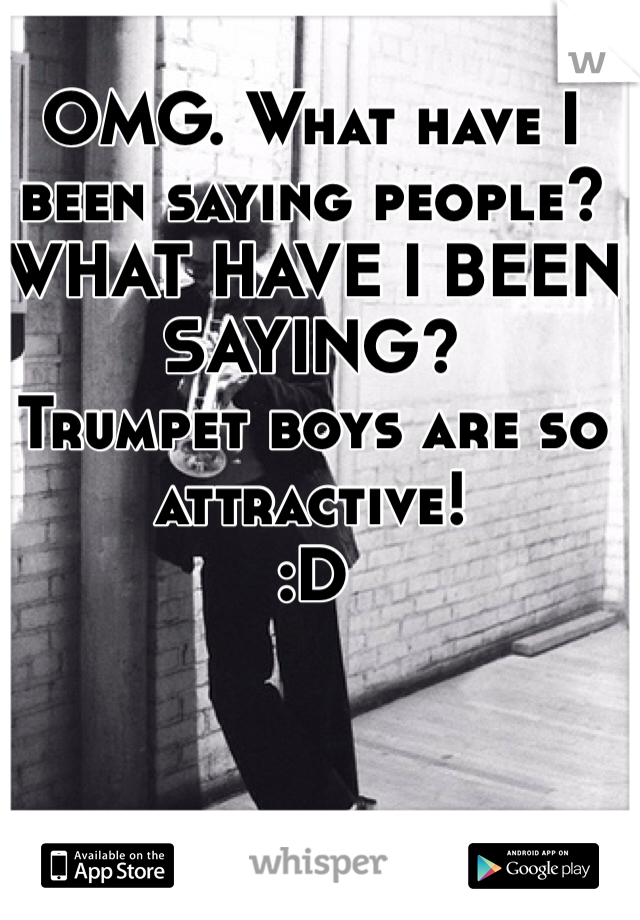 OMG. What have I been saying people? WHAT HAVE I BEEN SAYING? 
Trumpet boys are so attractive!
:D