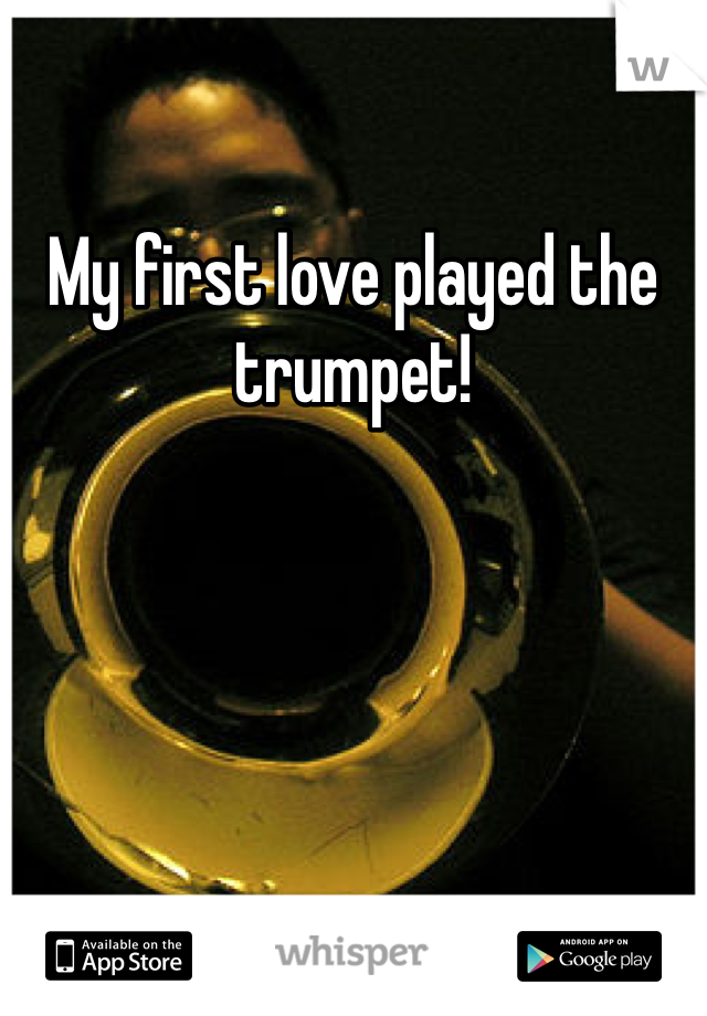 My first love played the trumpet!