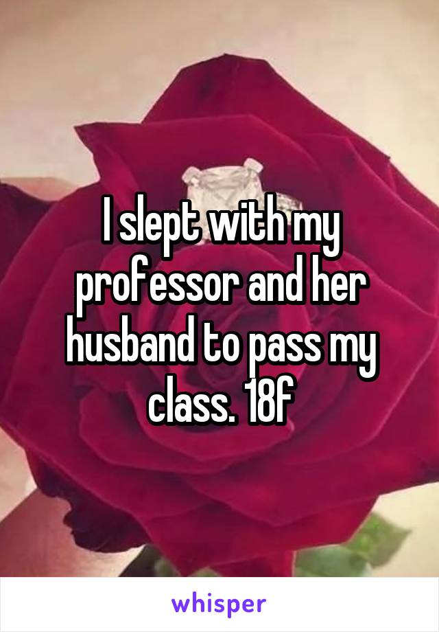 I slept with my professor and her husband to pass my class. 18f