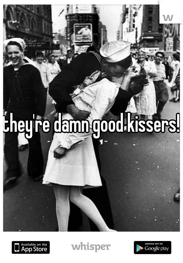 they're damn good kissers!