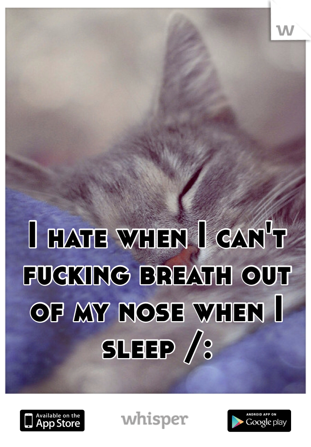 I hate when I can't fucking breath out of my nose when I sleep /: