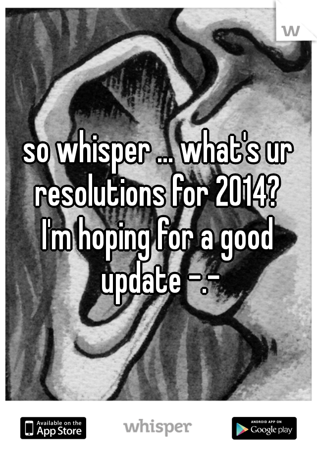 so whisper ... what's ur resolutions for 2014? 

I'm hoping for a good update -.-