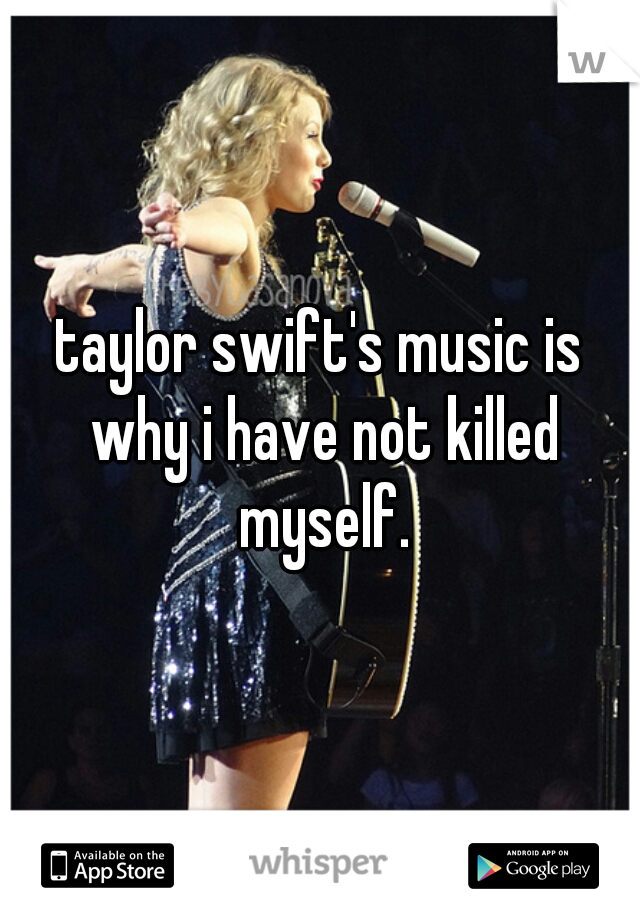 taylor swift's music is why i have not killed myself.