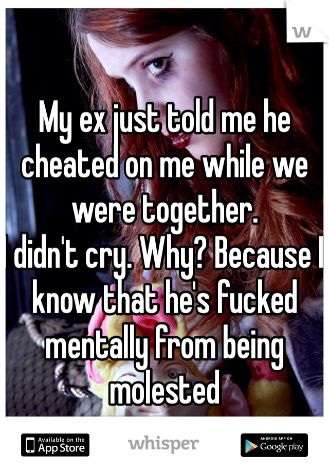 My ex just told me he cheated on me while we were together.
I didn't cry. Why? Because I know that he's fucked mentally from being molested