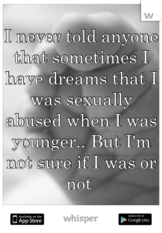 I never told anyone that sometimes I have dreams that I was sexually abused when I was younger.. But I'm not sure if I was or not 