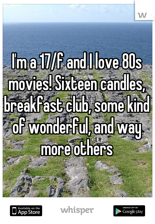 I'm a 17/f and I love 80s movies! Sixteen candles, breakfast club, some kind of wonderful, and way more others