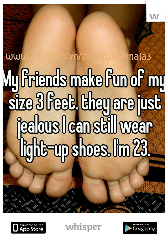 My friends make fun of my size 3 feet. they are just jealous I can still wear light-up shoes. I'm 23.