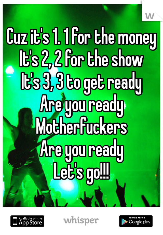 Cuz it's 1. 1 for the money
It's 2, 2 for the show 
It's 3, 3 to get ready 
Are you ready 
Motherfuckers
Are you ready 
Let's go!!!