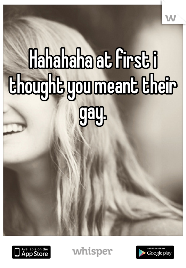 Hahahaha at first i thought you meant their gay.  