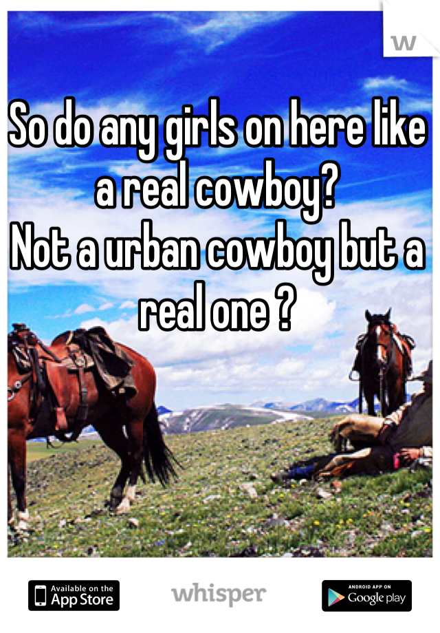 So do any girls on here like a real cowboy?
Not a urban cowboy but a real one ?