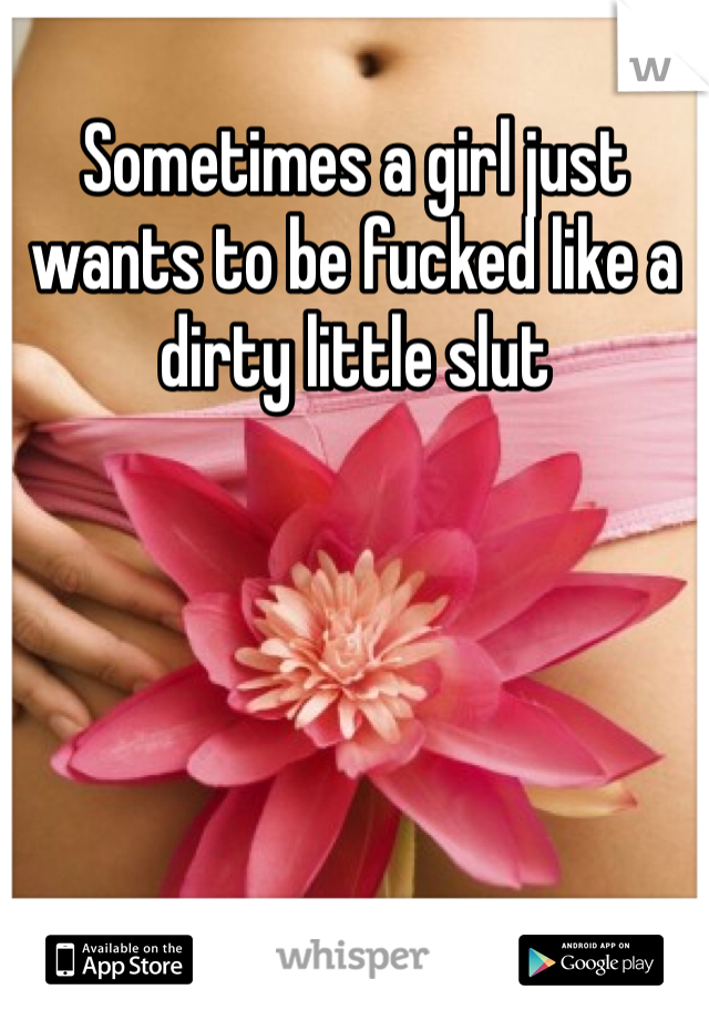 Sometimes a girl just wants to be fucked like a dirty little slut