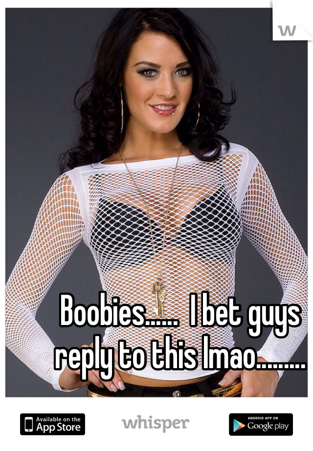 Boobies......  I bet guys reply to this lmao.........