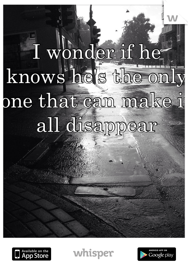 I wonder if he knows he's the only one that can make it all disappear 