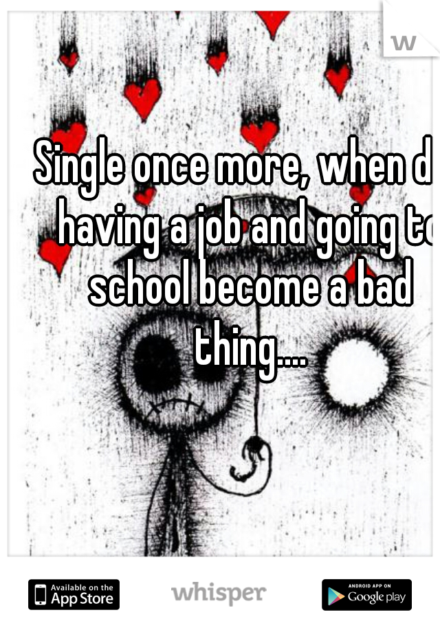 Single once more, when did having a job and going to school become a bad thing....
