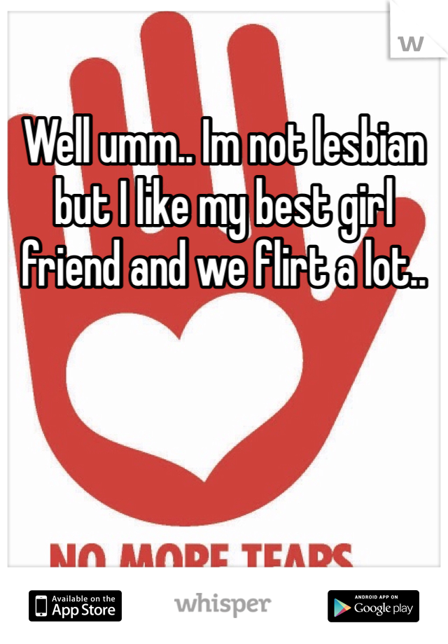 Well umm.. Im not lesbian but I like my best girl friend and we flirt a lot.. 