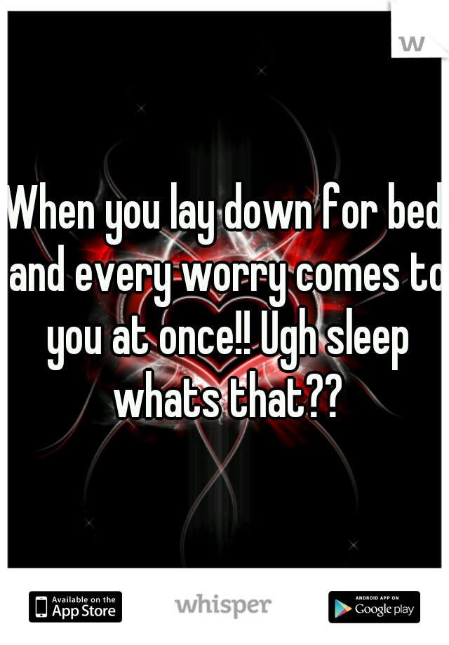 When you lay down for bed and every worry comes to you at once!! Ugh sleep whats that??