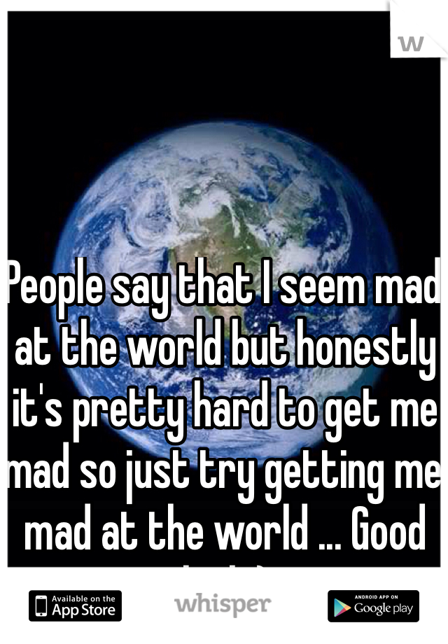 People say that I seem mad at the world but honestly it's pretty hard to get me mad so just try getting me mad at the world ... Good luck:)