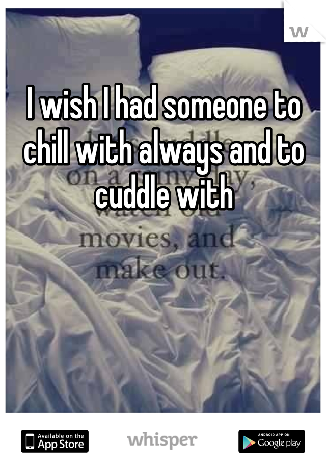 I wish I had someone to chill with always and to cuddle with 