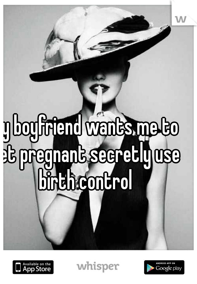 my boyfriend wants me to get pregnant secretly use birth control