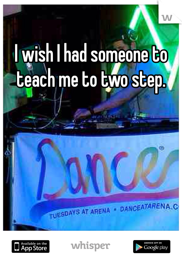 I wish I had someone to teach me to two step. 