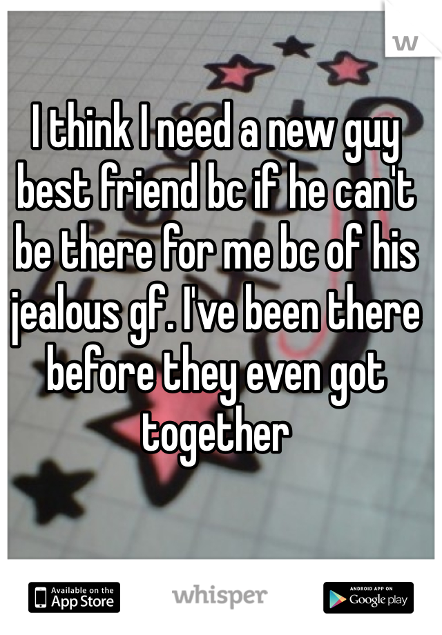 I think I need a new guy best friend bc if he can't be there for me bc of his jealous gf. I've been there before they even got together