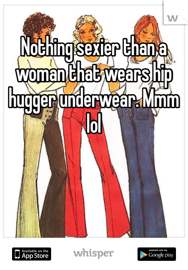 Nothing sexier than a woman that wears hip hugger underwear. Mmm lol