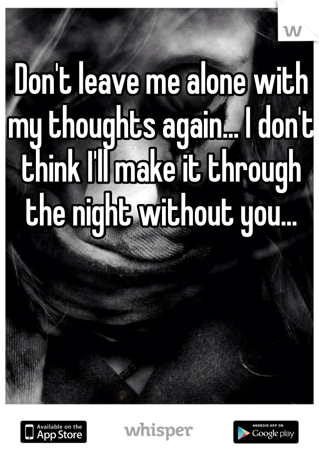 Don't leave me alone with my thoughts again... I don't think I'll make it through the night without you...