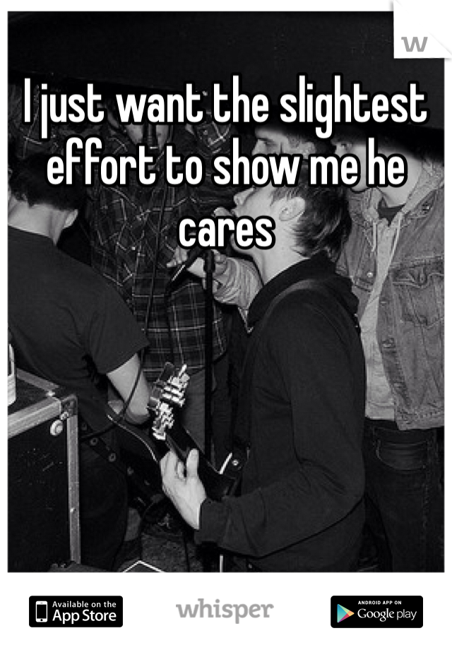 I just want the slightest effort to show me he cares