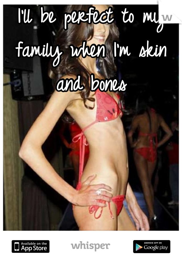 I'll be perfect to my family when I'm skin and bones