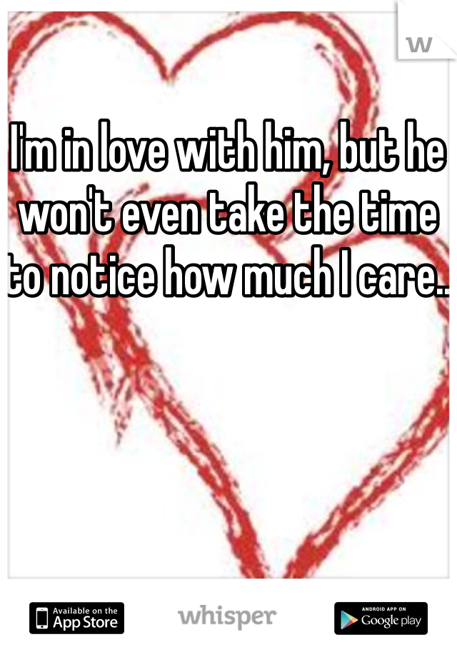 I'm in love with him, but he won't even take the time to notice how much I care.. 