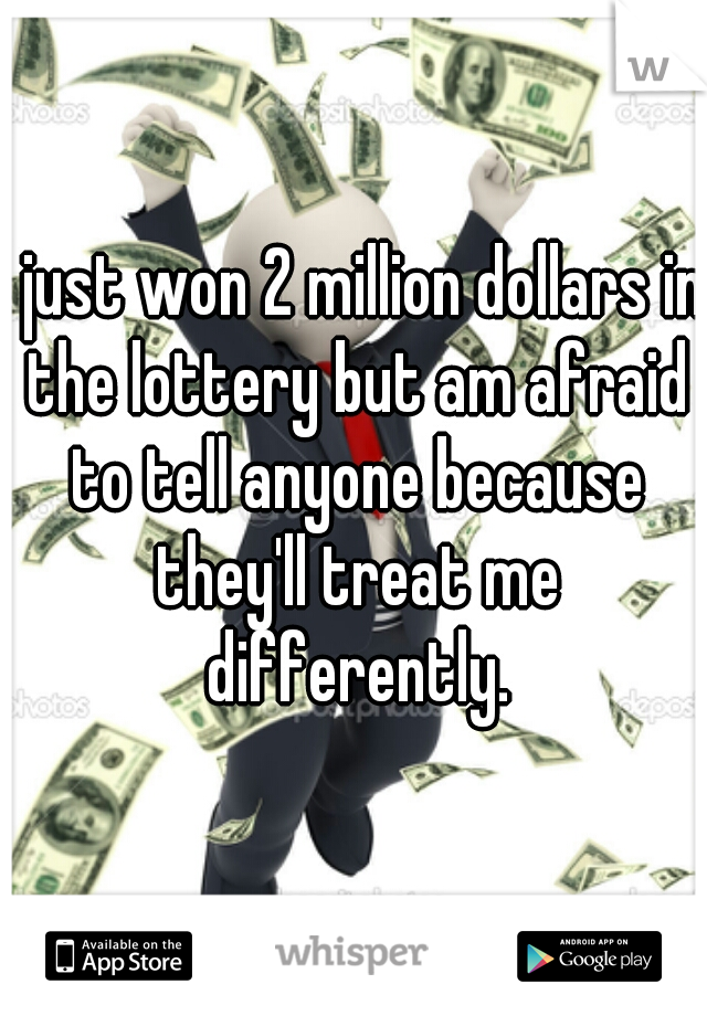 I just won 2 million dollars in the lottery but am afraid to tell anyone because they'll treat me differently.