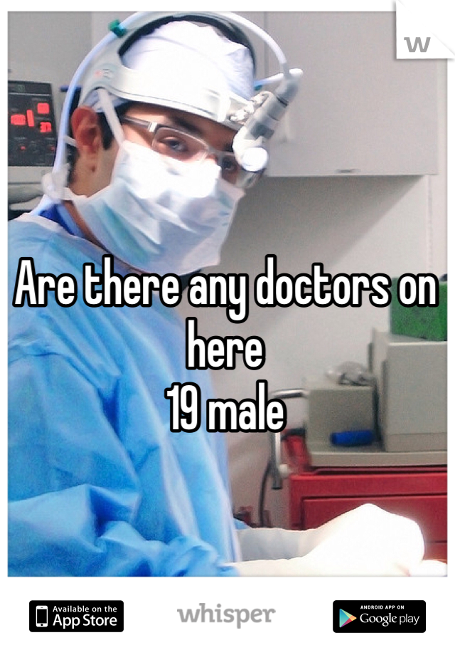 Are there any doctors on here
19 male