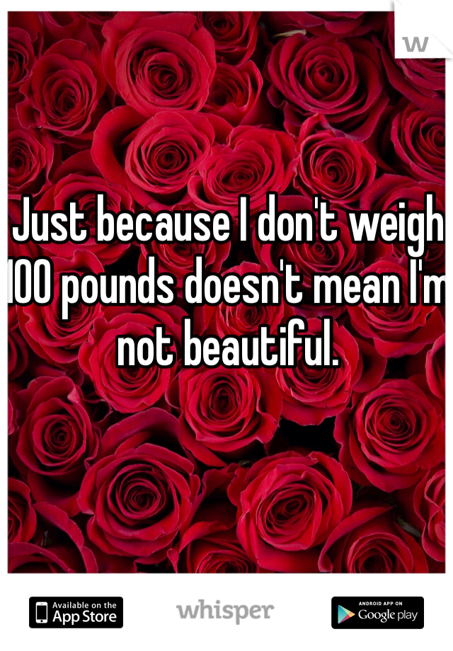 Just because I don't weigh 100 pounds doesn't mean I'm not beautiful. 