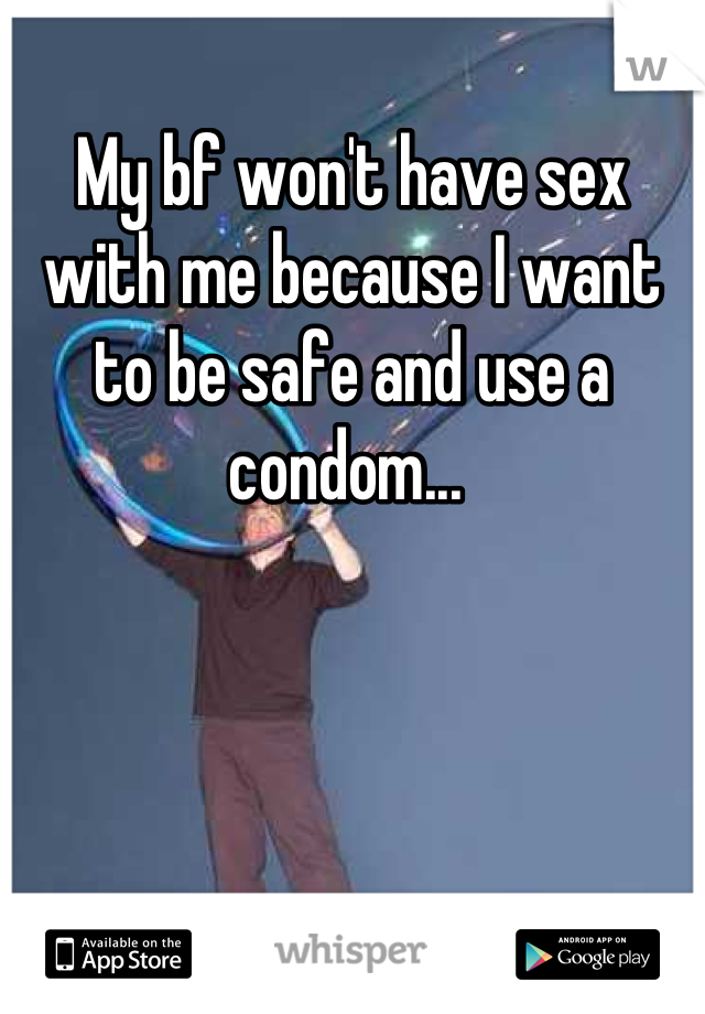 My bf won't have sex with me because I want to be safe and use a condom... 