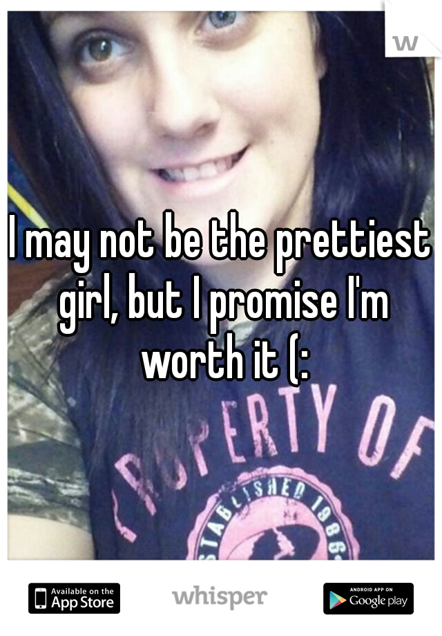 I may not be the prettiest girl, but I promise I'm worth it (: