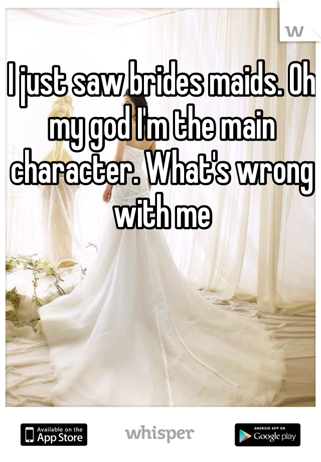 I just saw brides maids. Oh my god I'm the main character. What's wrong with me