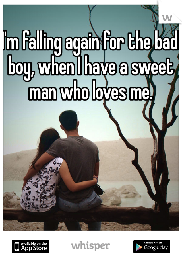 I'm falling again for the bad boy, when I have a sweet man who loves me. 