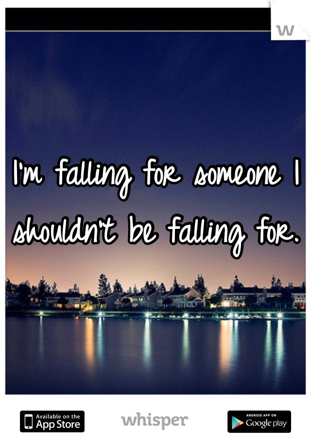 I'm falling for someone I shouldn't be falling for. 